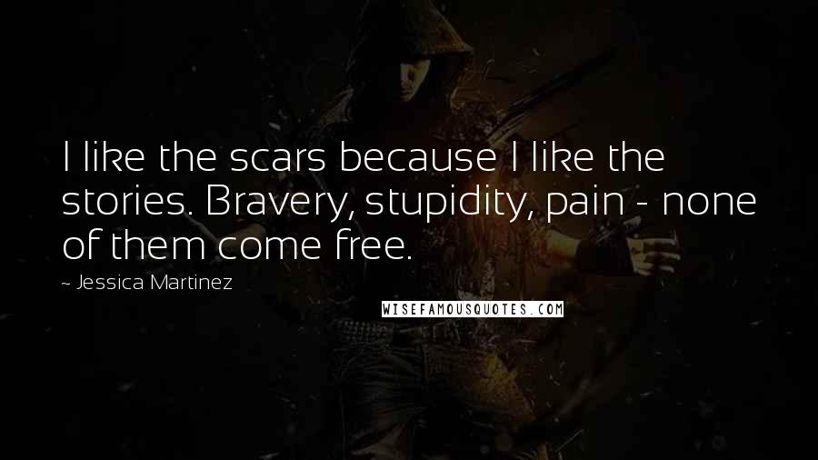 Jessica Martinez Quotes: I like the scars because I like the stories. Bravery, stupidity, pain - none of them come free.