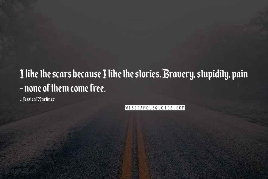 Jessica Martinez Quotes: I like the scars because I like the stories. Bravery, stupidity, pain - none of them come free.