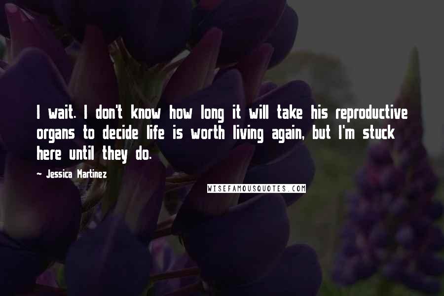 Jessica Martinez Quotes: I wait. I don't know how long it will take his reproductive organs to decide life is worth living again, but I'm stuck here until they do.