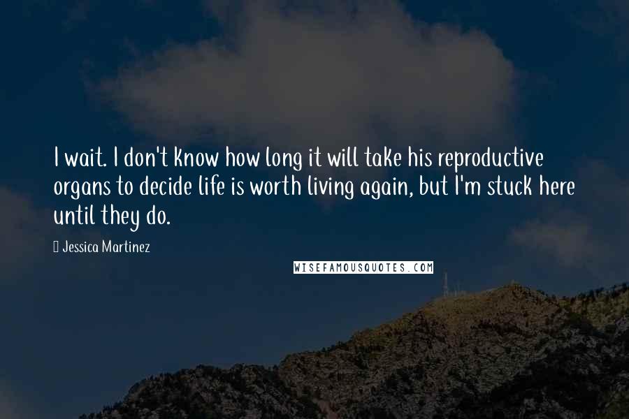 Jessica Martinez Quotes: I wait. I don't know how long it will take his reproductive organs to decide life is worth living again, but I'm stuck here until they do.