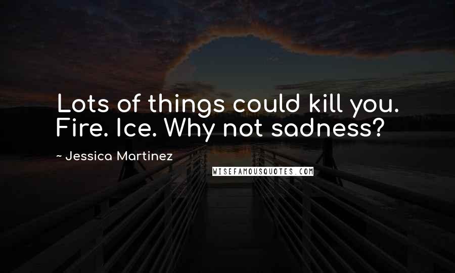 Jessica Martinez Quotes: Lots of things could kill you. Fire. Ice. Why not sadness?