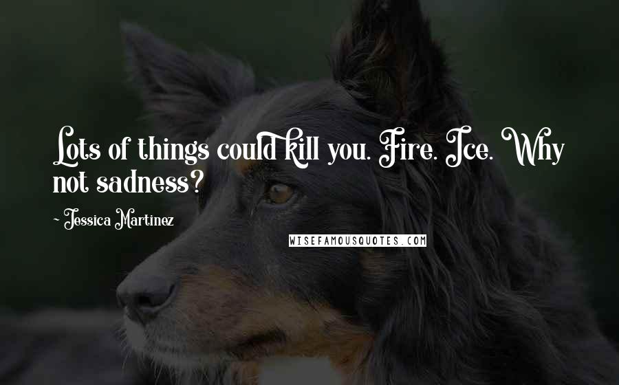 Jessica Martinez Quotes: Lots of things could kill you. Fire. Ice. Why not sadness?