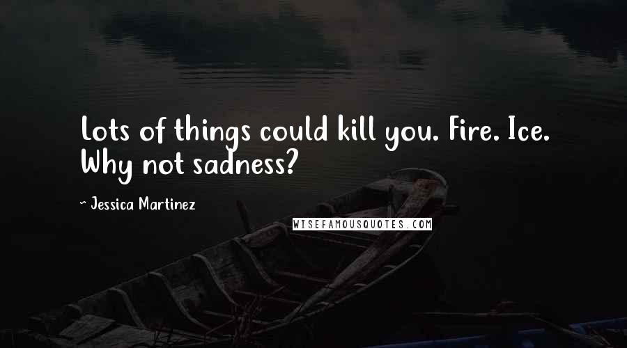 Jessica Martinez Quotes: Lots of things could kill you. Fire. Ice. Why not sadness?