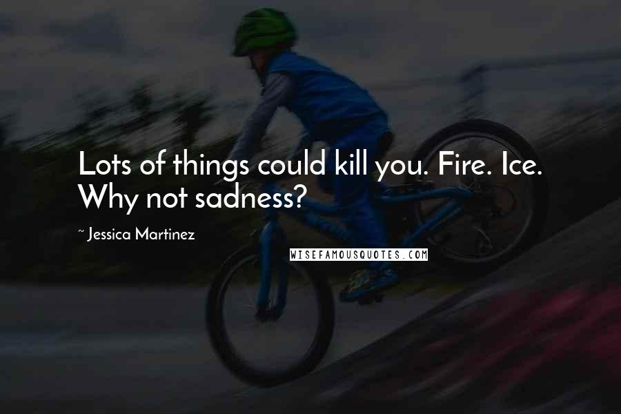 Jessica Martinez Quotes: Lots of things could kill you. Fire. Ice. Why not sadness?