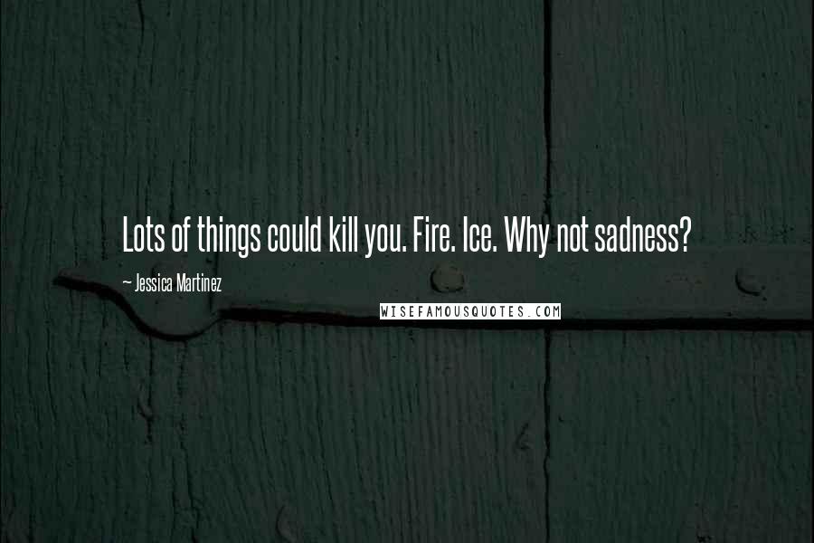 Jessica Martinez Quotes: Lots of things could kill you. Fire. Ice. Why not sadness?