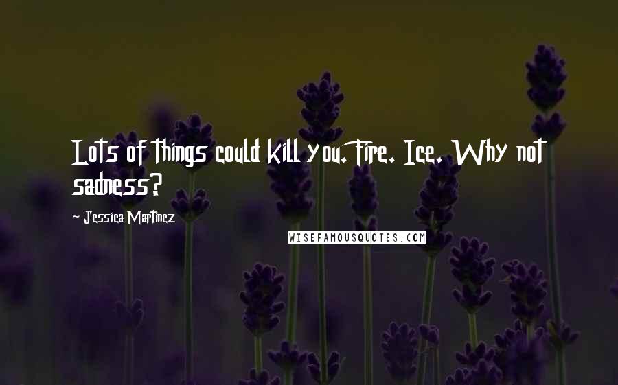 Jessica Martinez Quotes: Lots of things could kill you. Fire. Ice. Why not sadness?