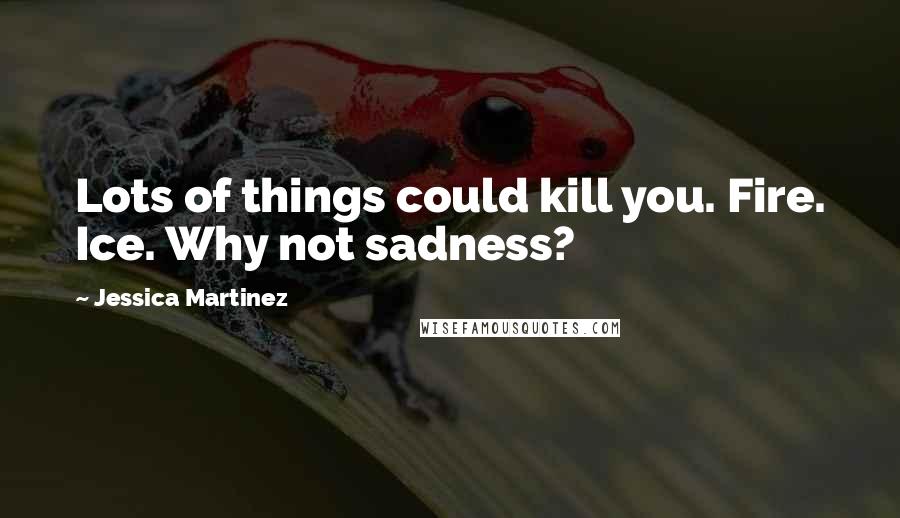 Jessica Martinez Quotes: Lots of things could kill you. Fire. Ice. Why not sadness?