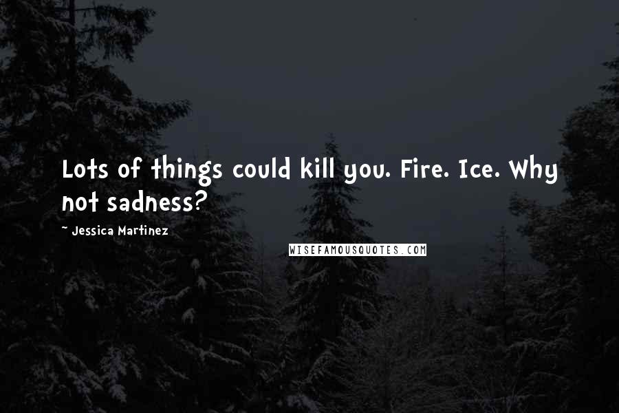 Jessica Martinez Quotes: Lots of things could kill you. Fire. Ice. Why not sadness?