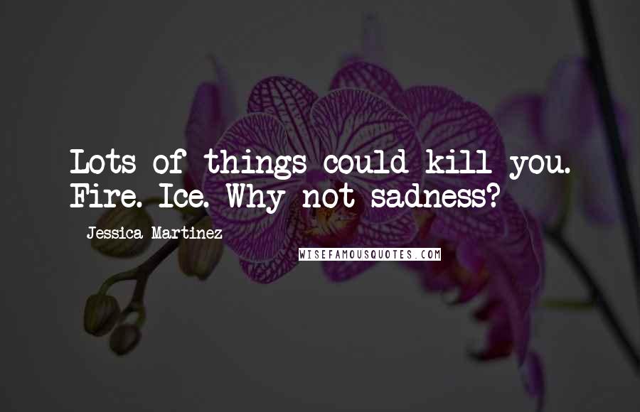 Jessica Martinez Quotes: Lots of things could kill you. Fire. Ice. Why not sadness?