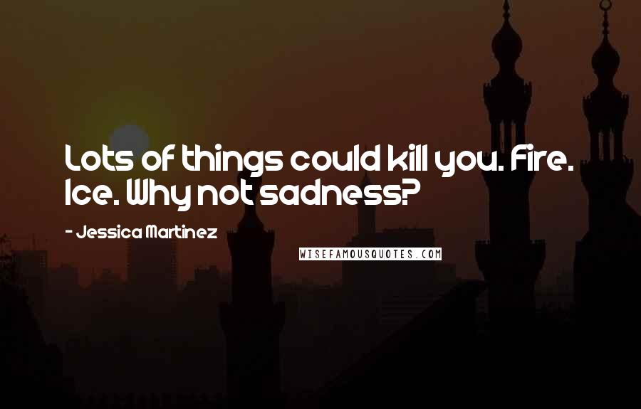 Jessica Martinez Quotes: Lots of things could kill you. Fire. Ice. Why not sadness?