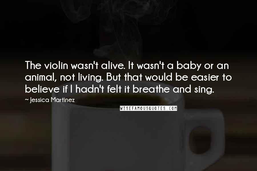 Jessica Martinez Quotes: The violin wasn't alive. It wasn't a baby or an animal, not living. But that would be easier to believe if I hadn't felt it breathe and sing.