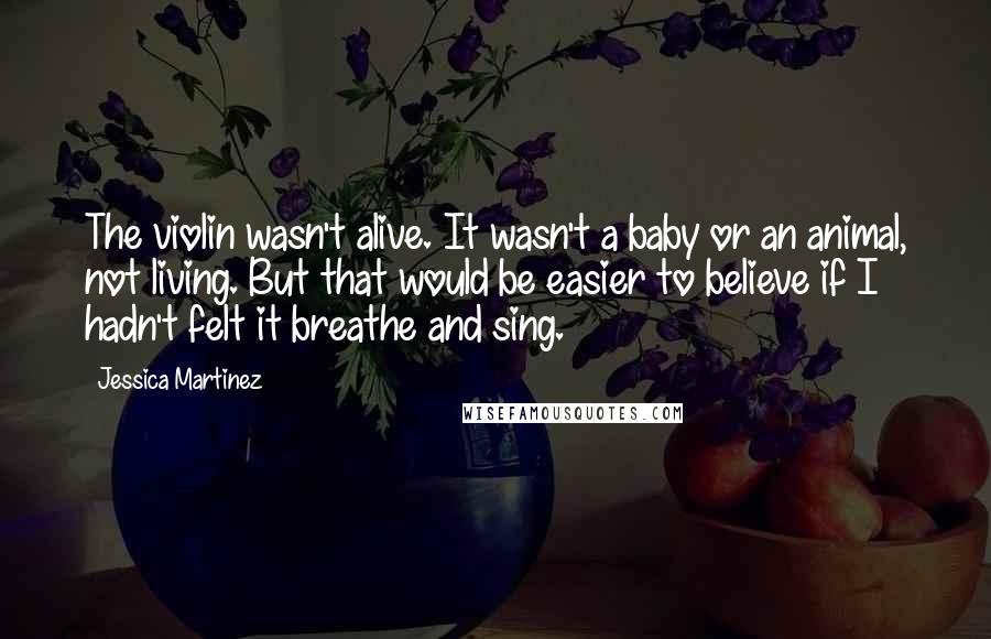 Jessica Martinez Quotes: The violin wasn't alive. It wasn't a baby or an animal, not living. But that would be easier to believe if I hadn't felt it breathe and sing.