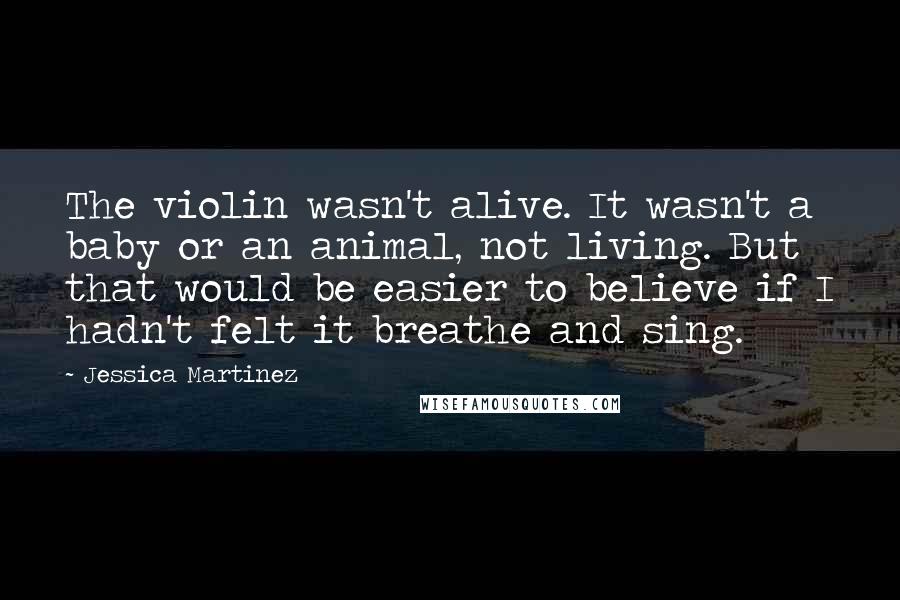 Jessica Martinez Quotes: The violin wasn't alive. It wasn't a baby or an animal, not living. But that would be easier to believe if I hadn't felt it breathe and sing.
