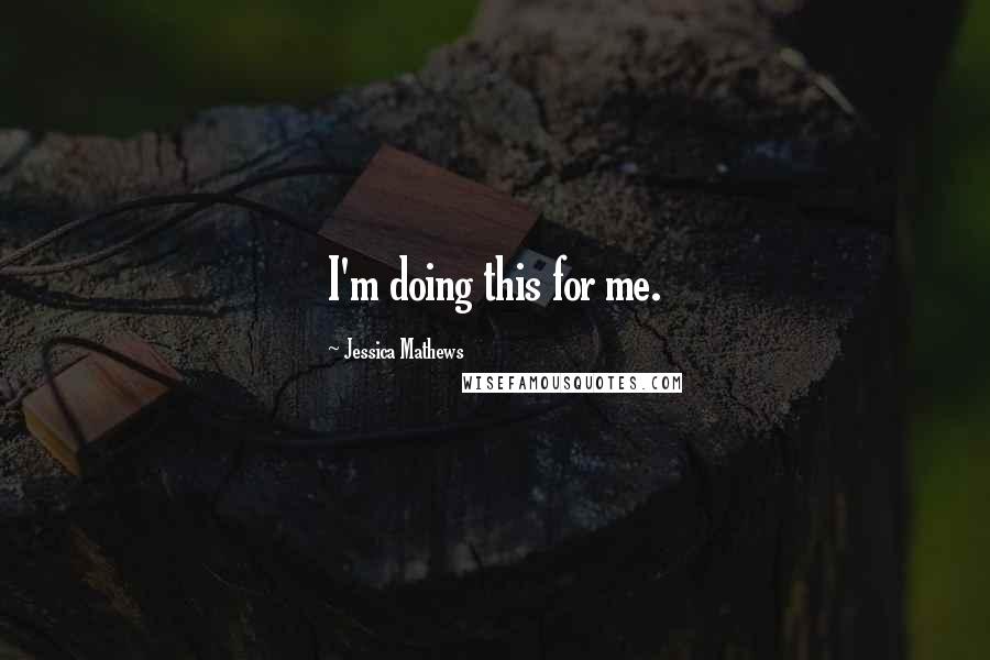 Jessica Mathews Quotes: I'm doing this for me.