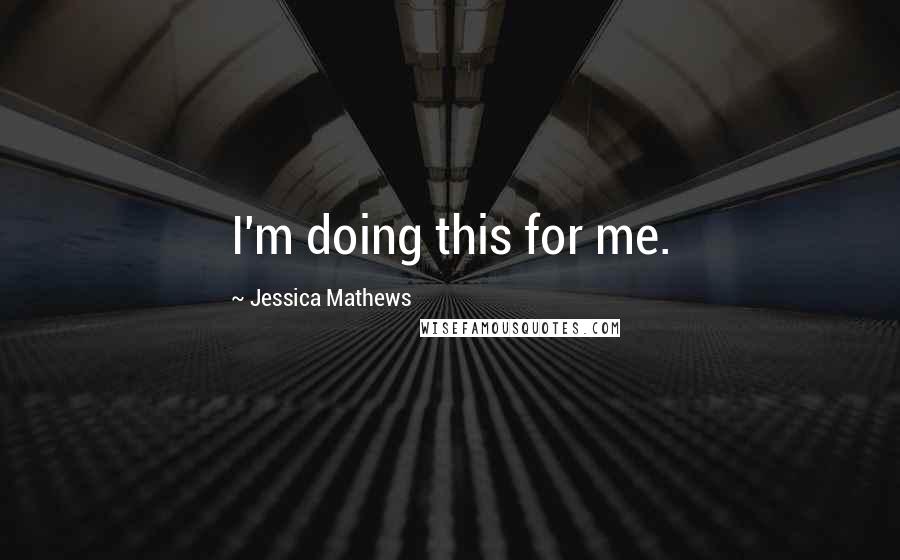 Jessica Mathews Quotes: I'm doing this for me.