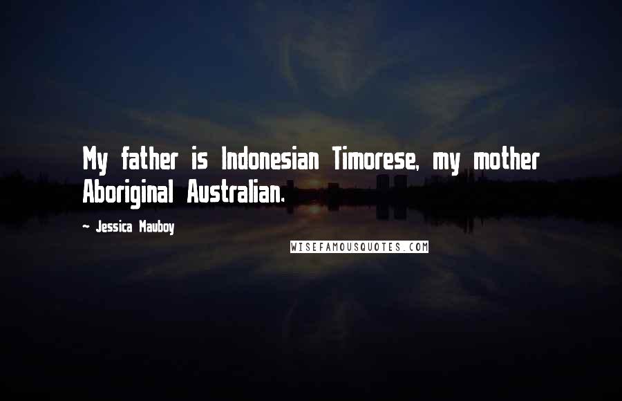 Jessica Mauboy Quotes: My father is Indonesian Timorese, my mother Aboriginal Australian.