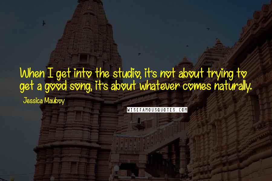 Jessica Mauboy Quotes: When I get into the studio, it's not about trying to get a good song, it's about whatever comes naturally.