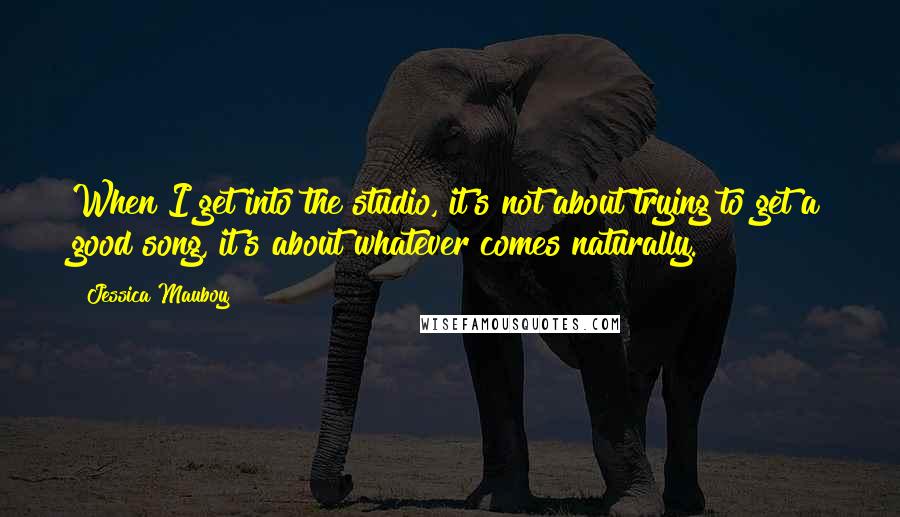 Jessica Mauboy Quotes: When I get into the studio, it's not about trying to get a good song, it's about whatever comes naturally.