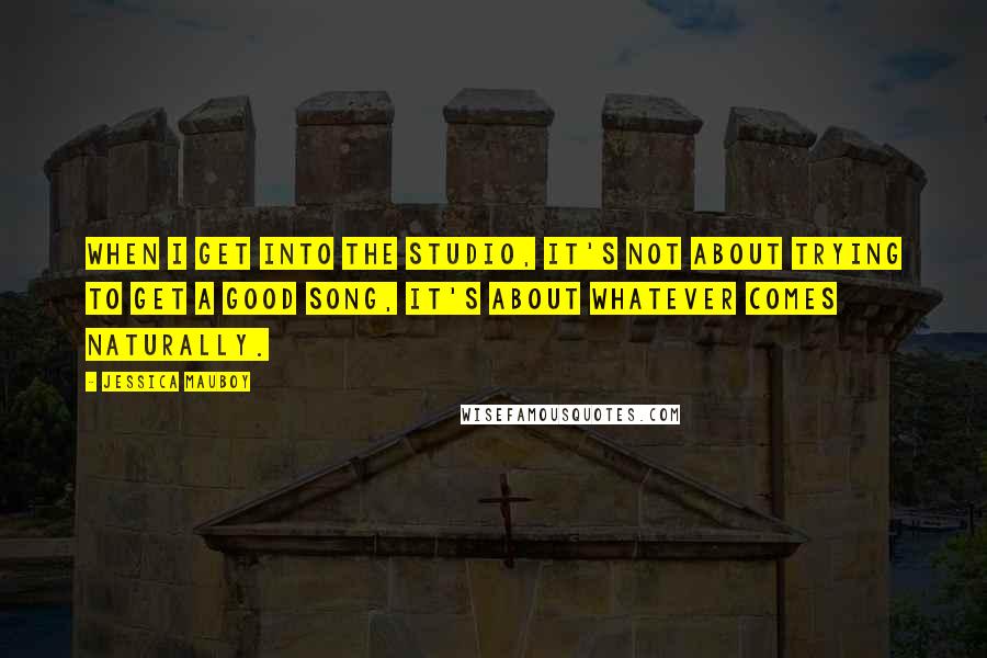 Jessica Mauboy Quotes: When I get into the studio, it's not about trying to get a good song, it's about whatever comes naturally.