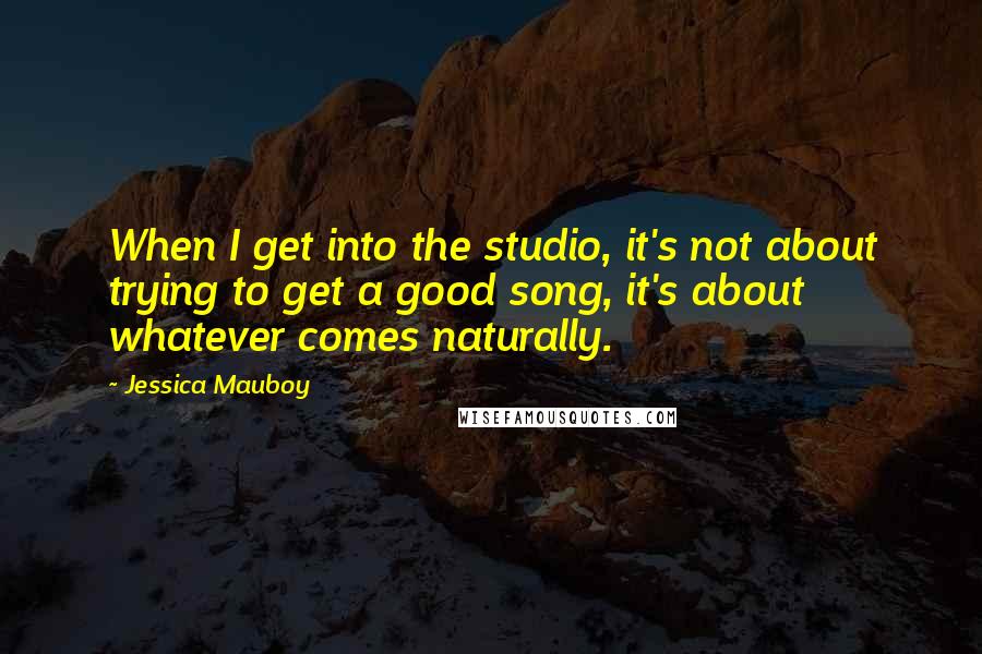 Jessica Mauboy Quotes: When I get into the studio, it's not about trying to get a good song, it's about whatever comes naturally.
