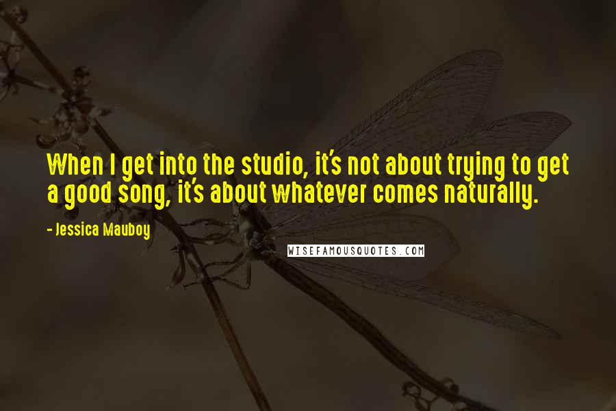 Jessica Mauboy Quotes: When I get into the studio, it's not about trying to get a good song, it's about whatever comes naturally.