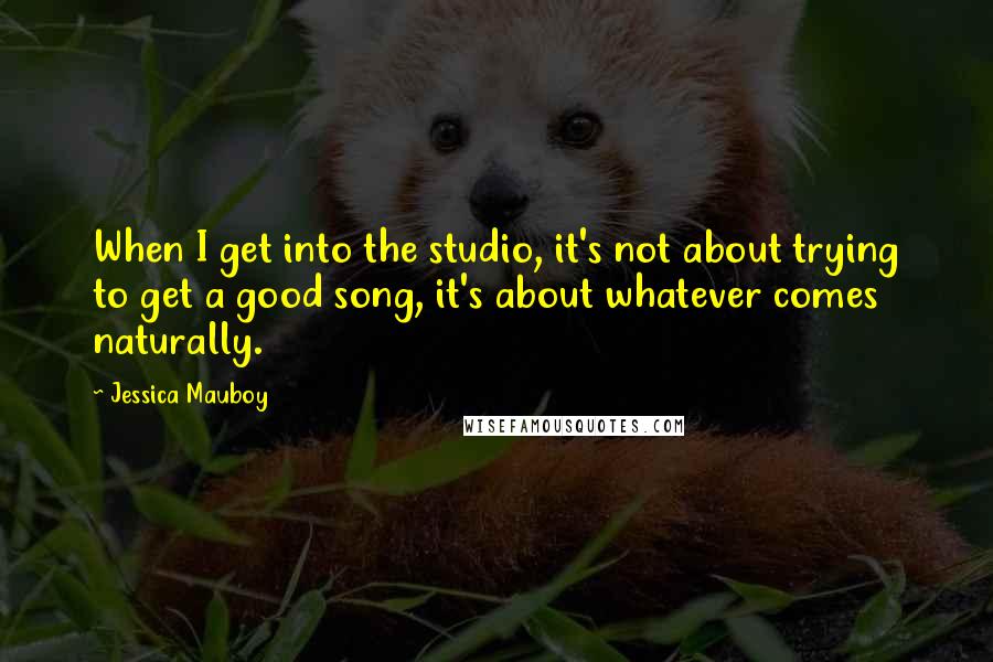 Jessica Mauboy Quotes: When I get into the studio, it's not about trying to get a good song, it's about whatever comes naturally.