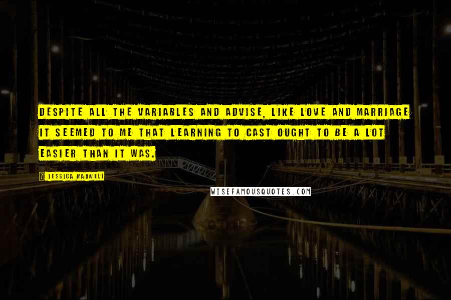 Jessica Maxwell Quotes: Despite all the variables and advise, like love and marriage it seemed to me that learning to cast ought to be a lot easier than it was.