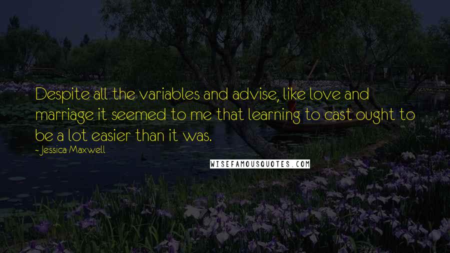 Jessica Maxwell Quotes: Despite all the variables and advise, like love and marriage it seemed to me that learning to cast ought to be a lot easier than it was.