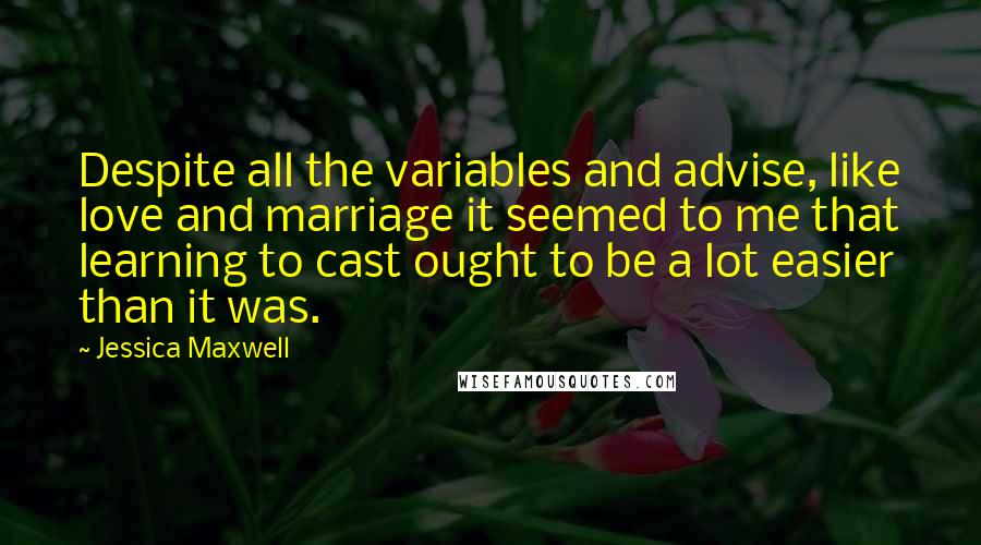 Jessica Maxwell Quotes: Despite all the variables and advise, like love and marriage it seemed to me that learning to cast ought to be a lot easier than it was.