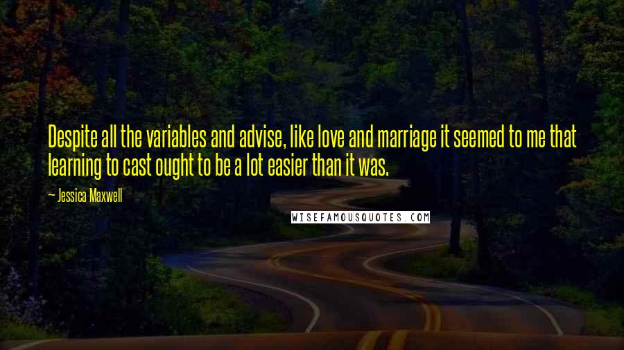 Jessica Maxwell Quotes: Despite all the variables and advise, like love and marriage it seemed to me that learning to cast ought to be a lot easier than it was.