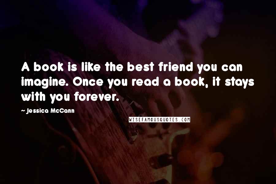 Jessica McCann Quotes: A book is like the best friend you can imagine. Once you read a book, it stays with you forever.