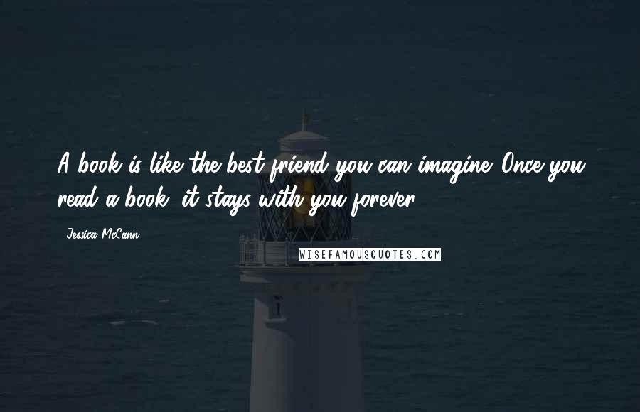 Jessica McCann Quotes: A book is like the best friend you can imagine. Once you read a book, it stays with you forever.