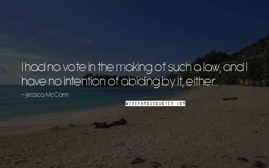 Jessica McCann Quotes: I had no vote in the making of such a law, and I have no intention of abiding by it, either.