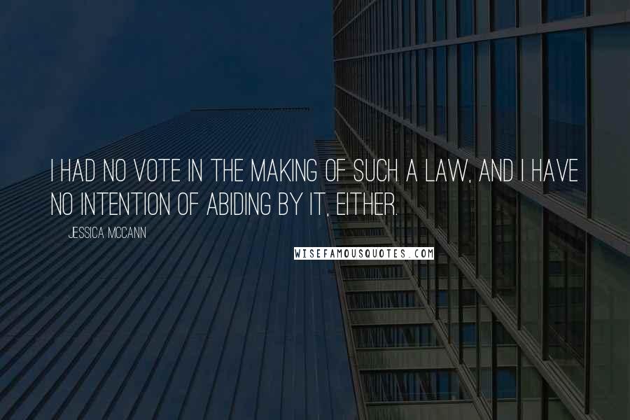 Jessica McCann Quotes: I had no vote in the making of such a law, and I have no intention of abiding by it, either.