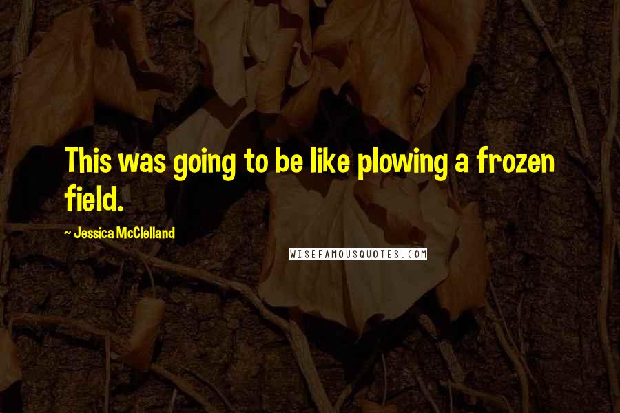Jessica McClelland Quotes: This was going to be like plowing a frozen field.