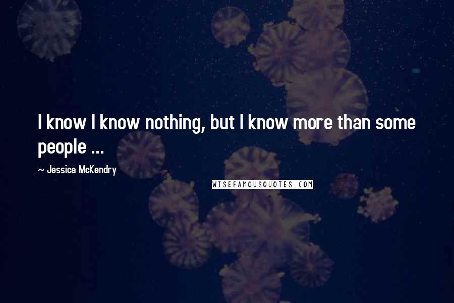 Jessica McKendry Quotes: I know I know nothing, but I know more than some people ...