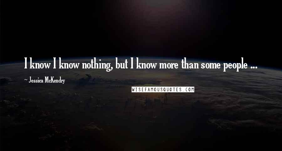 Jessica McKendry Quotes: I know I know nothing, but I know more than some people ...