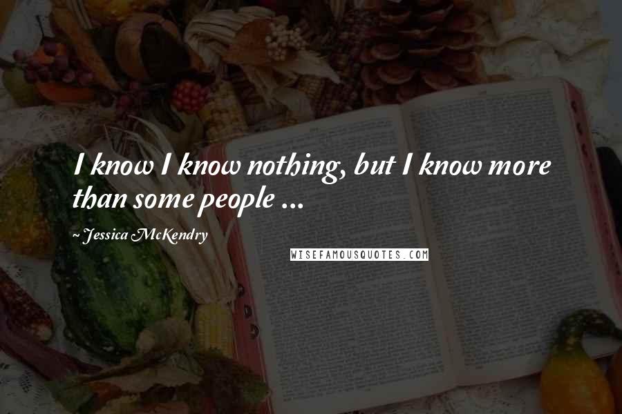 Jessica McKendry Quotes: I know I know nothing, but I know more than some people ...