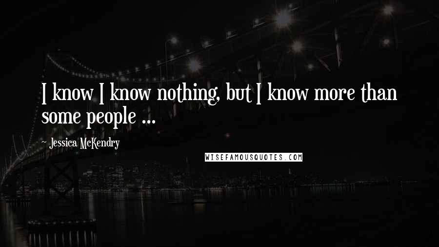 Jessica McKendry Quotes: I know I know nothing, but I know more than some people ...