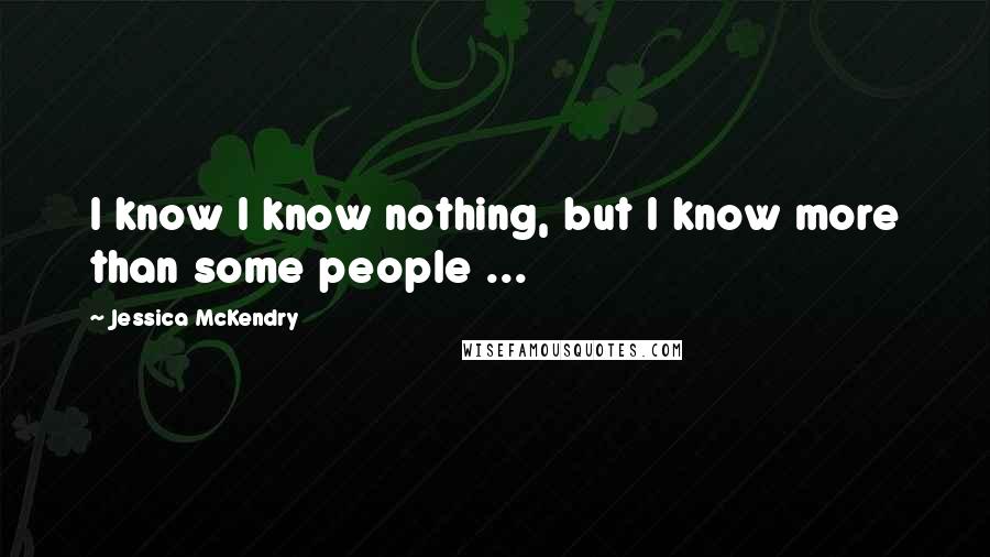 Jessica McKendry Quotes: I know I know nothing, but I know more than some people ...