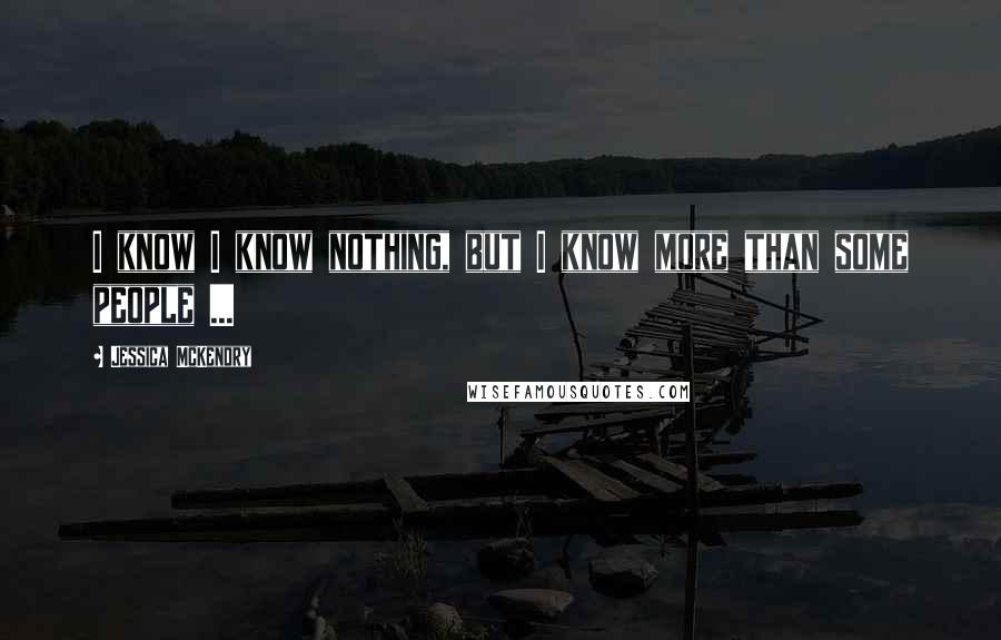 Jessica McKendry Quotes: I know I know nothing, but I know more than some people ...