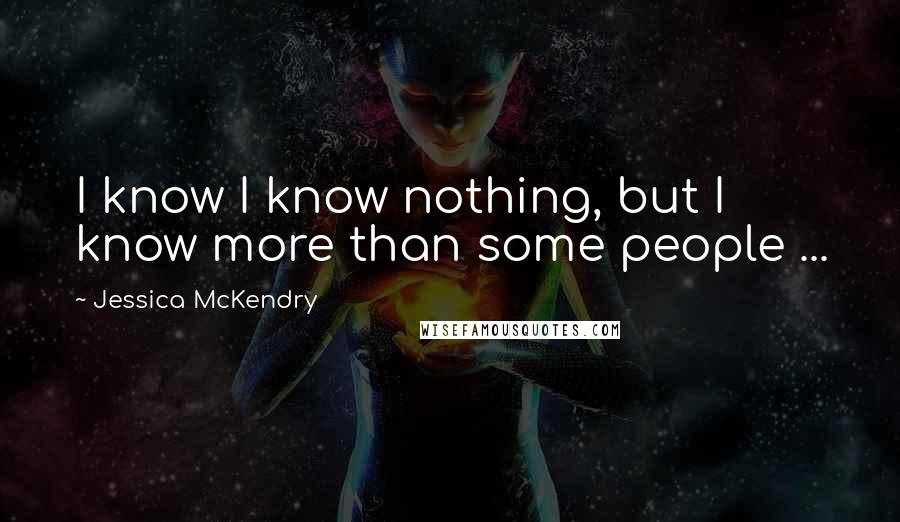 Jessica McKendry Quotes: I know I know nothing, but I know more than some people ...