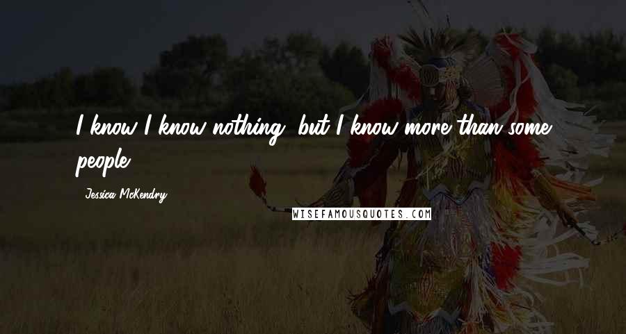 Jessica McKendry Quotes: I know I know nothing, but I know more than some people ...