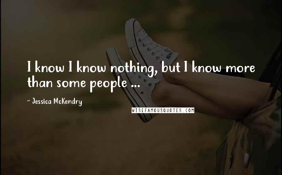 Jessica McKendry Quotes: I know I know nothing, but I know more than some people ...