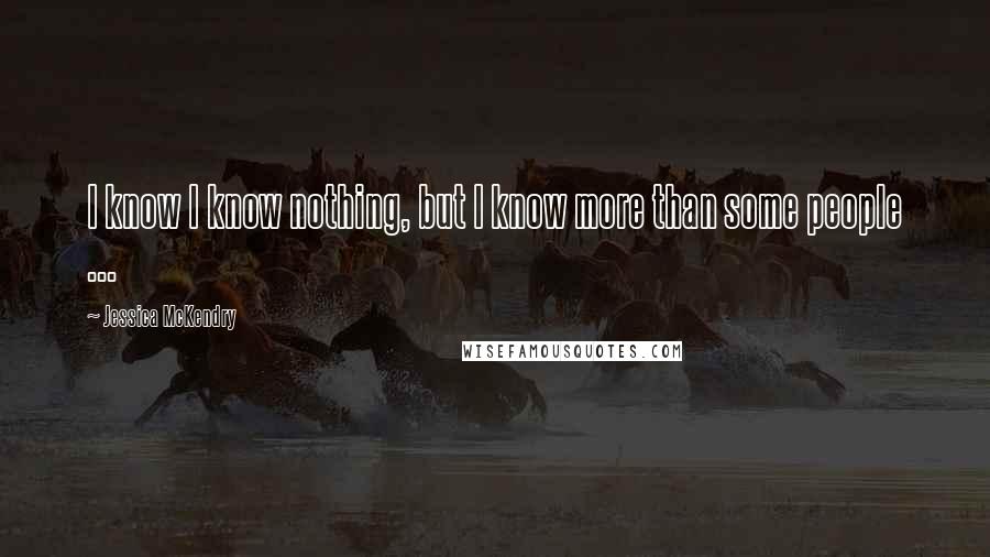 Jessica McKendry Quotes: I know I know nothing, but I know more than some people ...