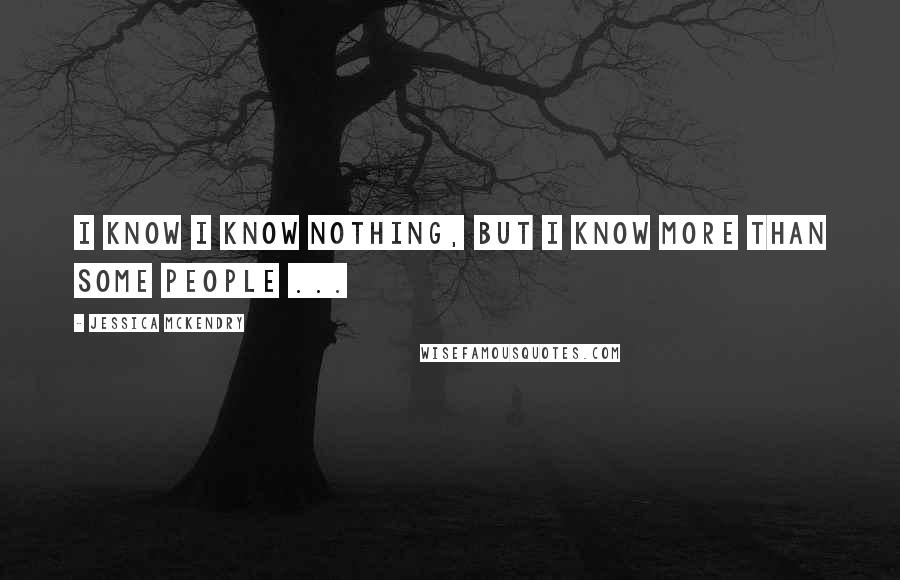 Jessica McKendry Quotes: I know I know nothing, but I know more than some people ...