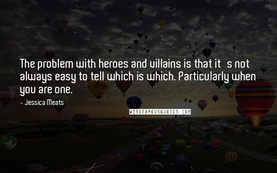 Jessica Meats Quotes: The problem with heroes and villains is that it's not always easy to tell which is which. Particularly when you are one.