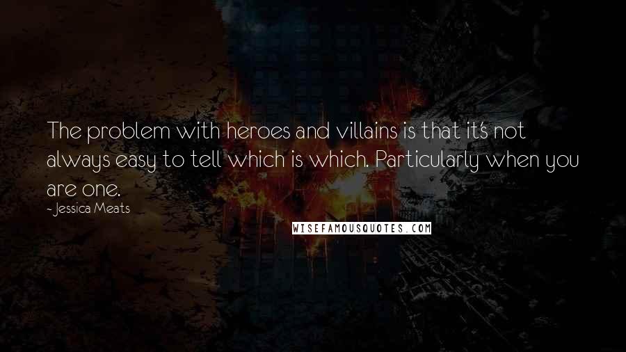 Jessica Meats Quotes: The problem with heroes and villains is that it's not always easy to tell which is which. Particularly when you are one.
