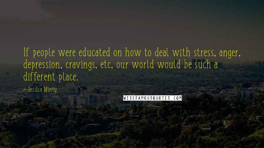 Jessica Minty Quotes: If people were educated on how to deal with stress, anger, depression, cravings, etc, our world would be such a different place.