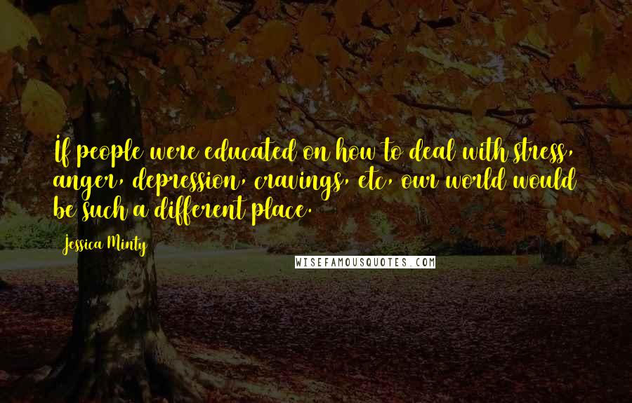 Jessica Minty Quotes: If people were educated on how to deal with stress, anger, depression, cravings, etc, our world would be such a different place.